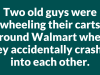 Two old guys were wheeling their carts around Walmart when they accidentally crashed into each other.